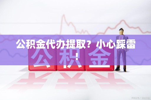 寿县公积金代办提取？小心踩雷！