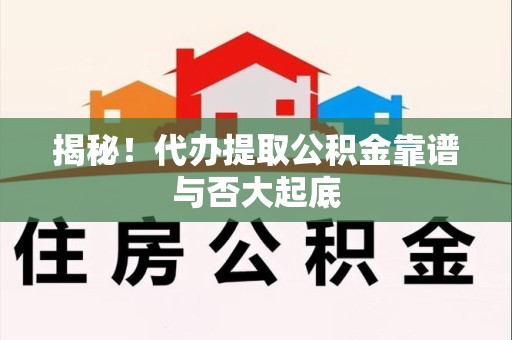 寿县揭秘!代办提取公积金靠谱与否大起底 寿县揭秘!代办提取公积金靠谱与否大起底