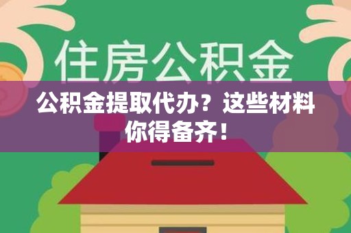 寿县公积金提取代办？这些材料你得备齐！