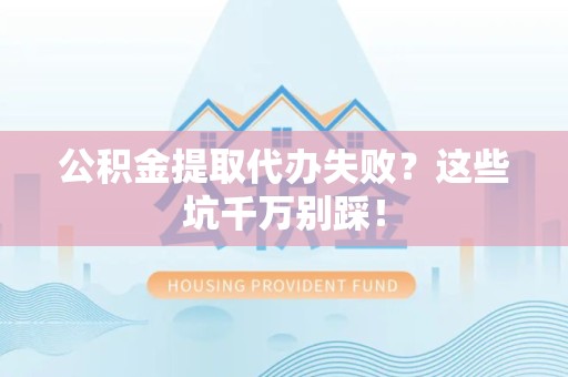 寿县公积金提取代办失败？这些坑千万别踩！