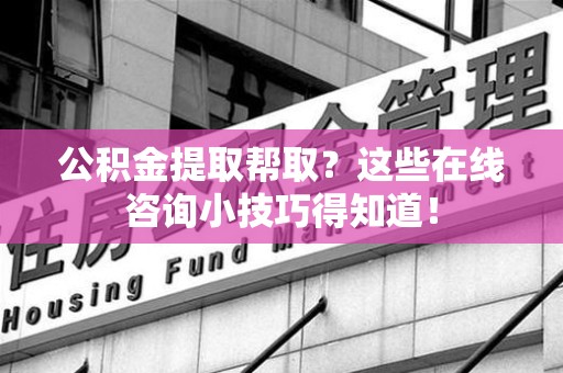 寿县公积金提取帮取？这些在线咨询小技巧得知道！