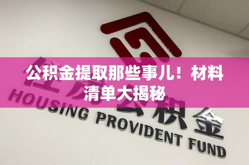 寿县公积金提取那些事儿！材料清单大揭秘