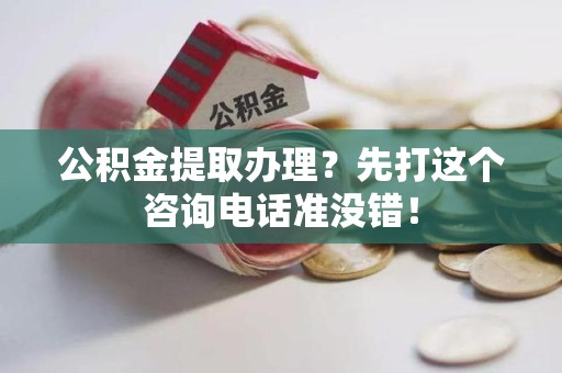 寿县公积金提取办理？先打这个咨询电话准没错！