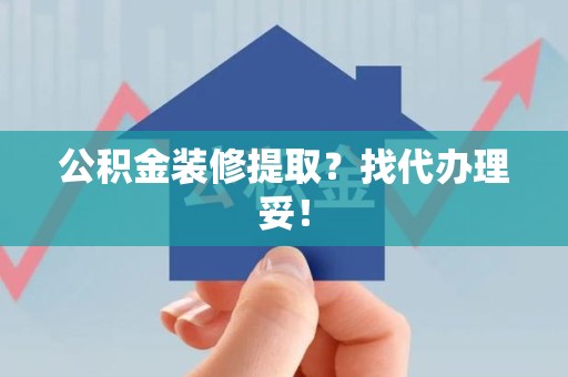 寿县公积金装修提取？找代办理妥！