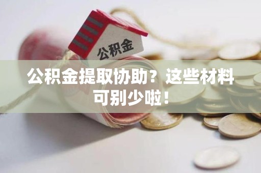 寿县公积金提取协助？这些材料可别少啦！