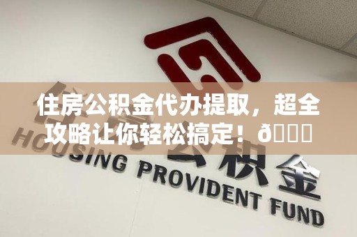 寿县住房公积金代办提取，超全攻略让你轻松搞定！😎