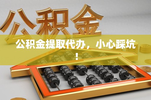 寿县公积金提取代办，小心踩坑！